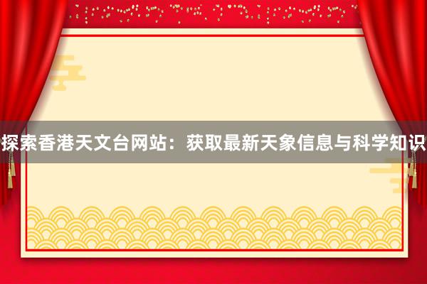 探索香港天文台网站：获取最新天象信息与科学知识