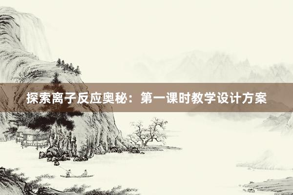 探索离子反应奥秘：第一课时教学设计方案