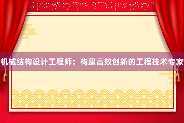 机械结构设计工程师：构建高效创新的工程技术专家