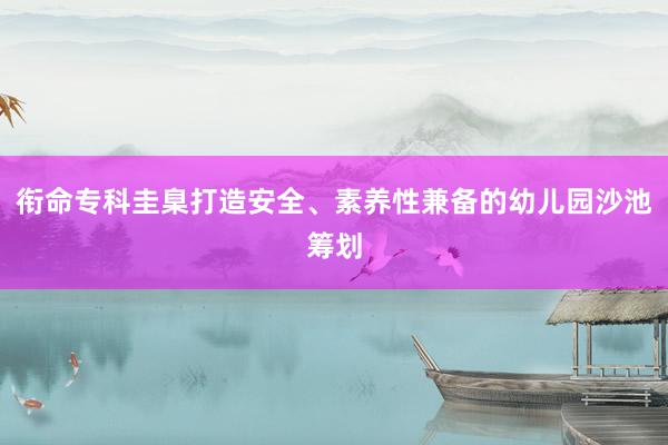 衔命专科圭臬打造安全、素养性兼备的幼儿园沙池筹划