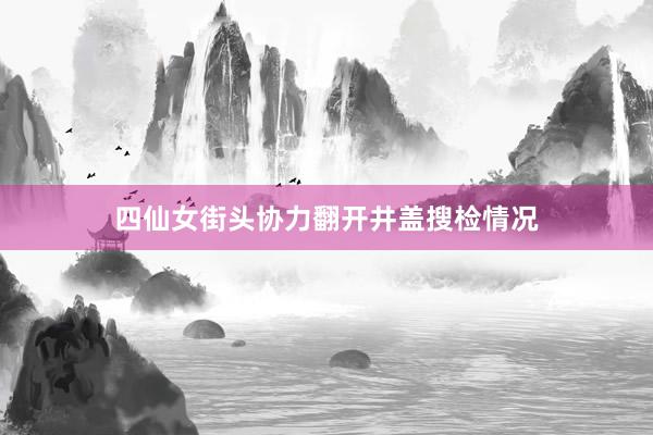 四仙女街头协力翻开井盖搜检情况